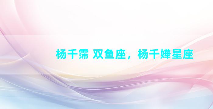 杨千霈 双鱼座，杨千嬅星座